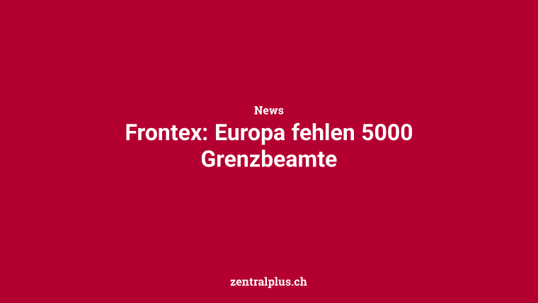 Frontex: Europa fehlen 5000 Grenzbeamte