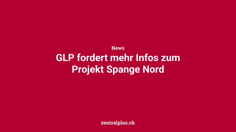 GLP fordert mehr Infos zum Projekt Spange Nord