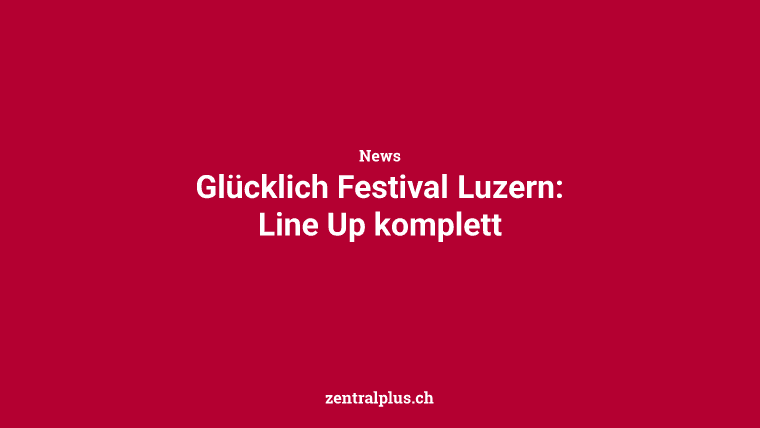 Glücklich Festival Luzern: Line Up komplett
