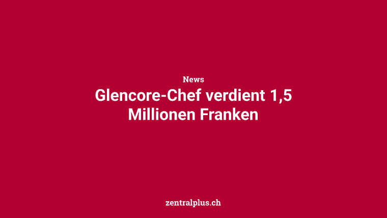Glencore-Chef verdient 1,5 Millionen Franken