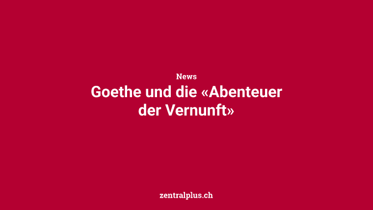 Goethe und die «Abenteuer der Vernunft»