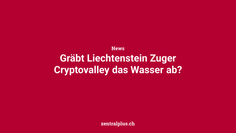 Gräbt Liechtenstein Zuger Cryptovalley das Wasser ab?