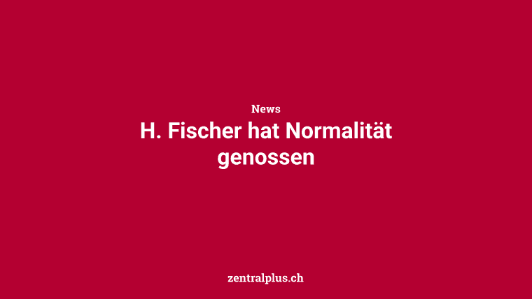H. Fischer hat Normalität genossen