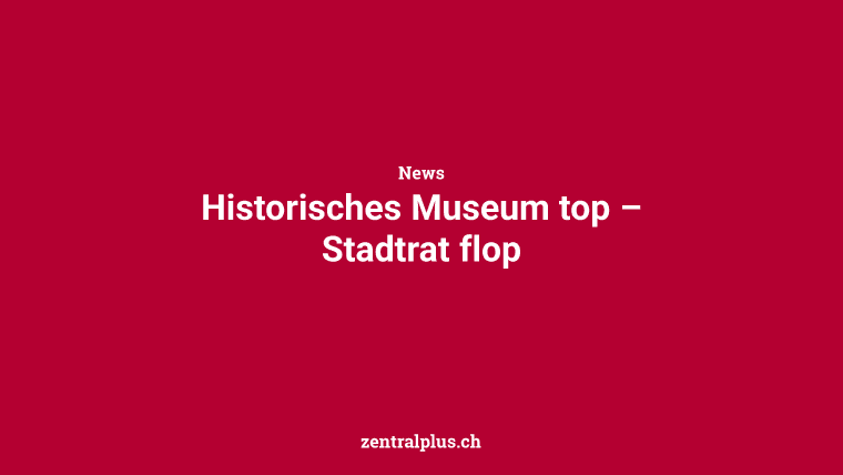 Historisches Museum top – Stadtrat flop