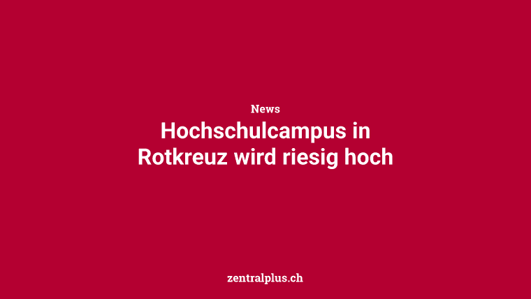 Hochschulcampus in Rotkreuz wird riesig hoch