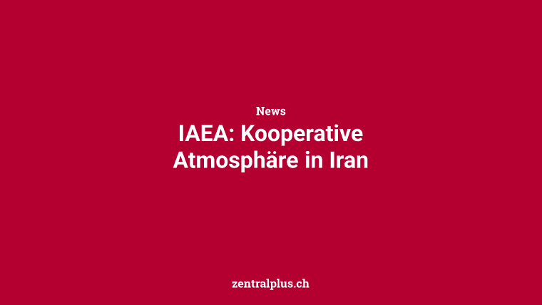 IAEA: Kooperative Atmosphäre in Iran