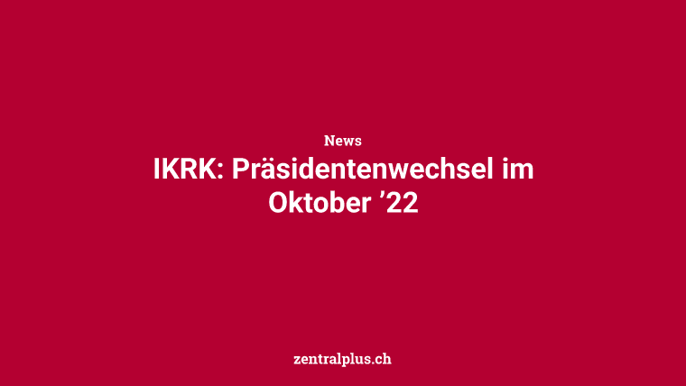 IKRK: Präsidentenwechsel im Oktober ’22