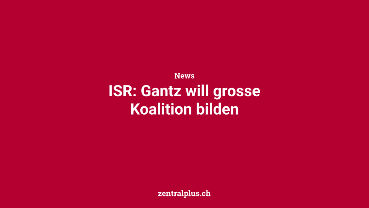 ISR: Gantz will grosse Koalition bilden