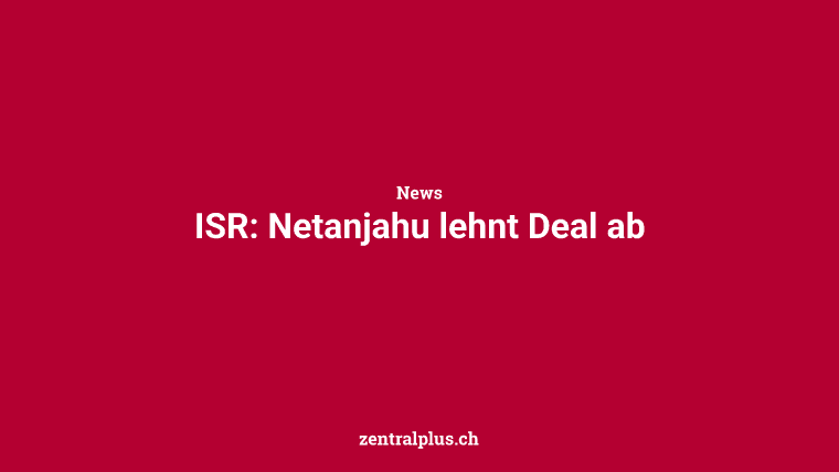 ISR: Netanjahu lehnt Deal ab