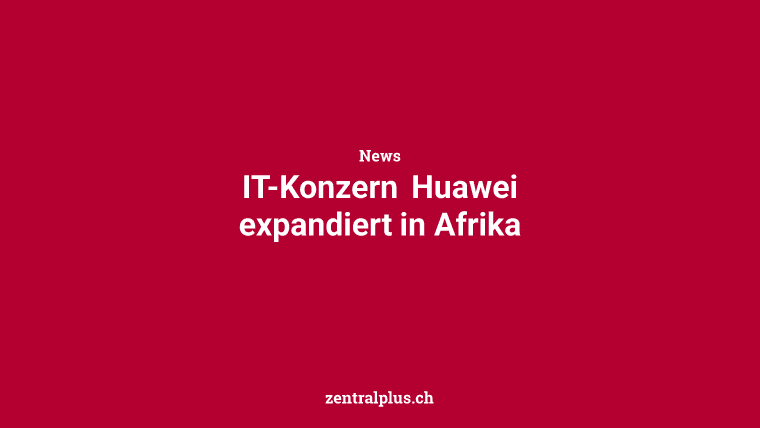 IT-Konzern Huawei expandiert in Afrika