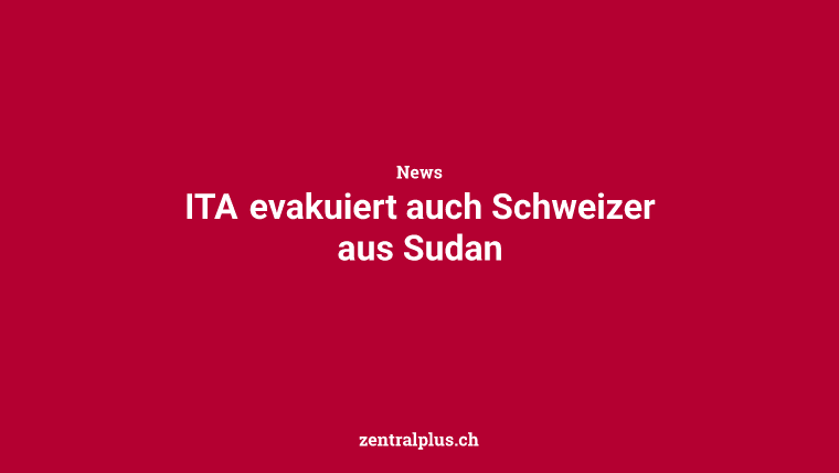 ITA evakuiert auch Schweizer aus Sudan