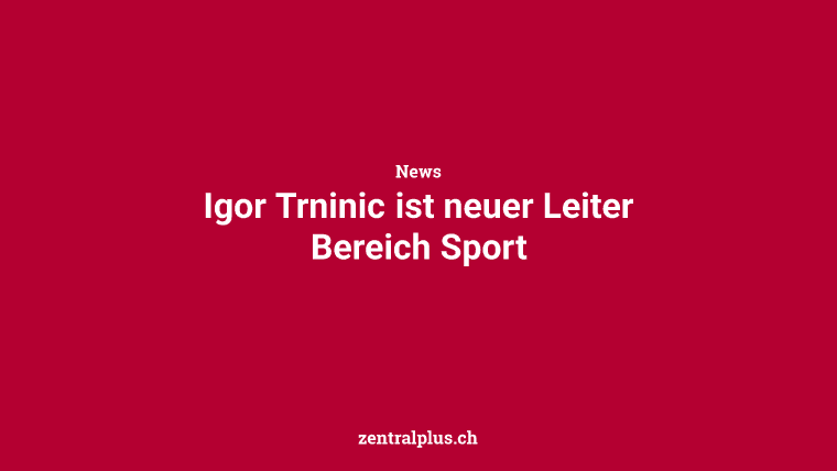 Igor Trninic ist neuer Leiter Bereich Sport