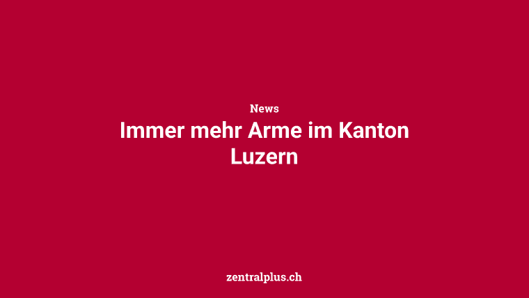 Immer mehr Arme im Kanton Luzern