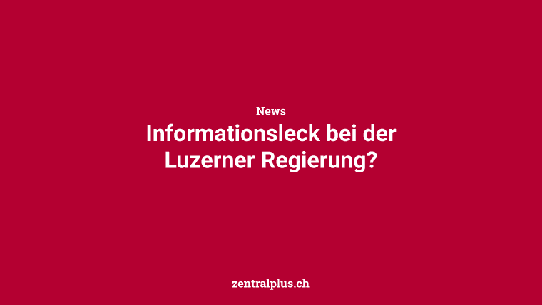 Informationsleck bei der Luzerner Regierung?