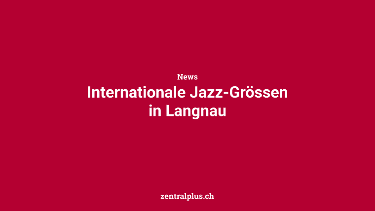 Internationale Jazz-Grössen in Langnau
