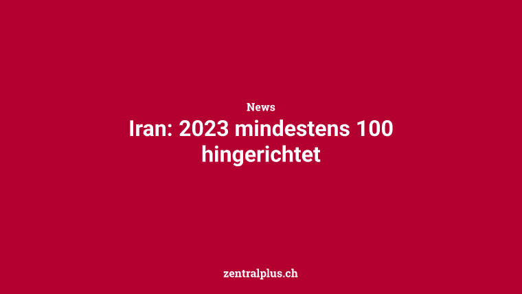 Iran: 2023 mindestens 100 hingerichtet