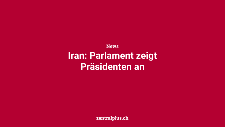 Iran: Parlament zeigt Präsidenten an