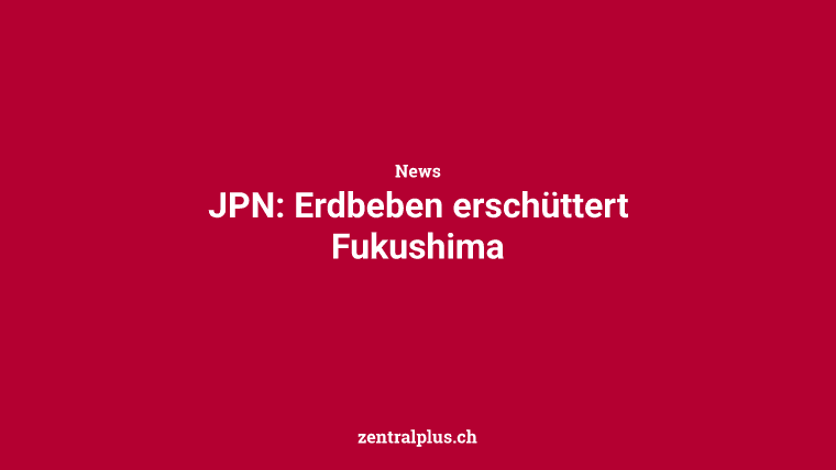 JPN: Erdbeben erschüttert Fukushima