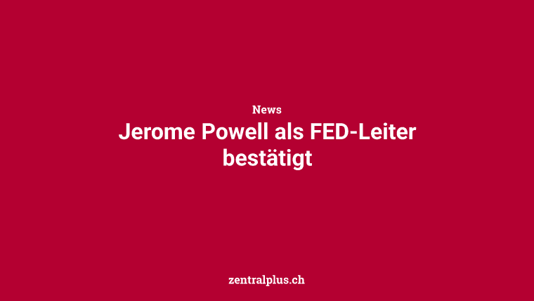 Jerome Powell als FED-Leiter bestätigt