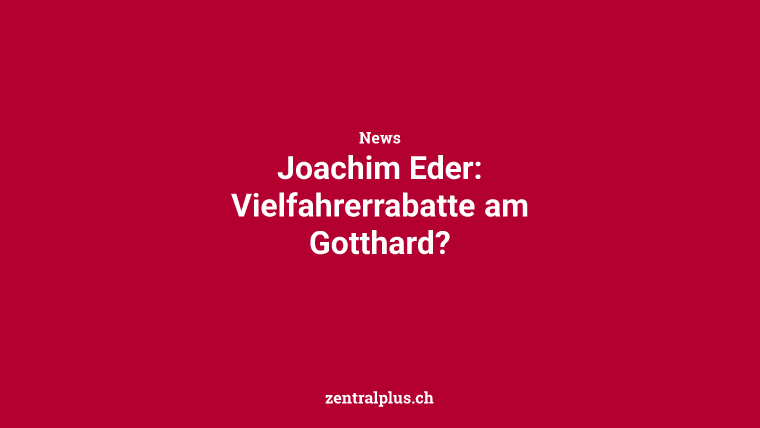 Joachim Eder: Vielfahrerrabatte am Gotthard?