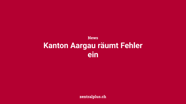 Kanton Aargau räumt Fehler ein