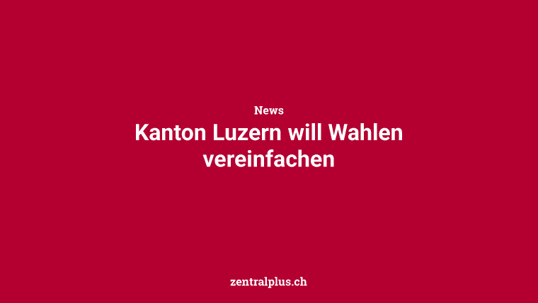 Kanton Luzern will Wahlen vereinfachen