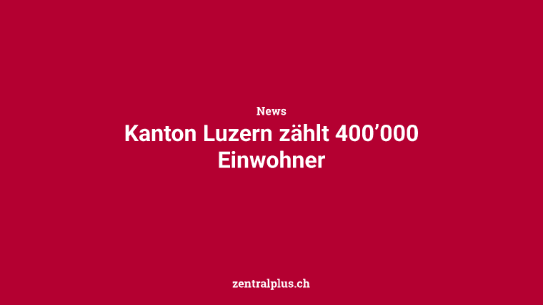 Kanton Luzern zählt 400’000 Einwohner