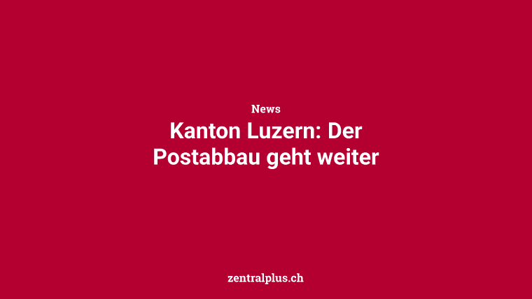 Kanton Luzern: Der Postabbau geht weiter