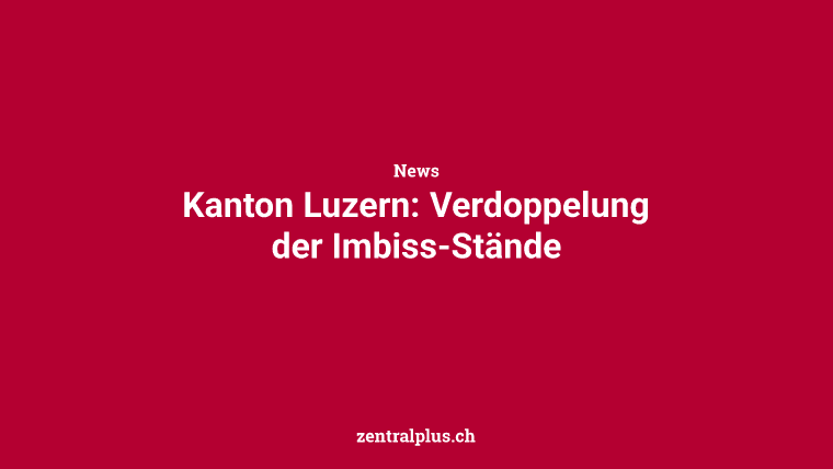 Kanton Luzern: Verdoppelung der Imbiss-Stände
