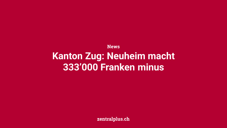 Kanton Zug: Neuheim macht 333’000 Franken minus