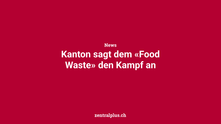 Kanton sagt dem «Food Waste» den Kampf an
