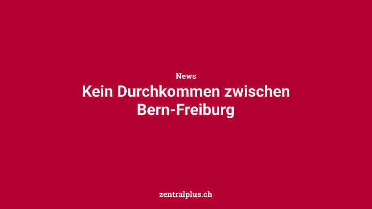 Kein Durchkommen zwischen Bern-Freiburg