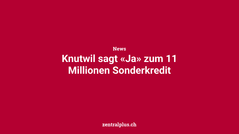Knutwil sagt «Ja» zum 11 Millionen Sonderkredit