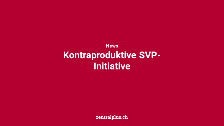 Kontraproduktive SVP-Initiative