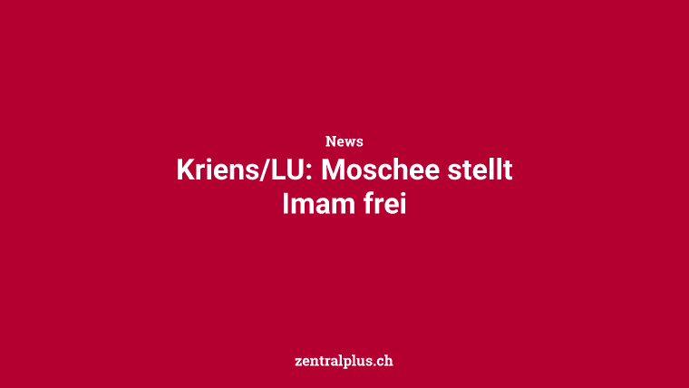 Kriens/LU: Moschee stellt Imam frei