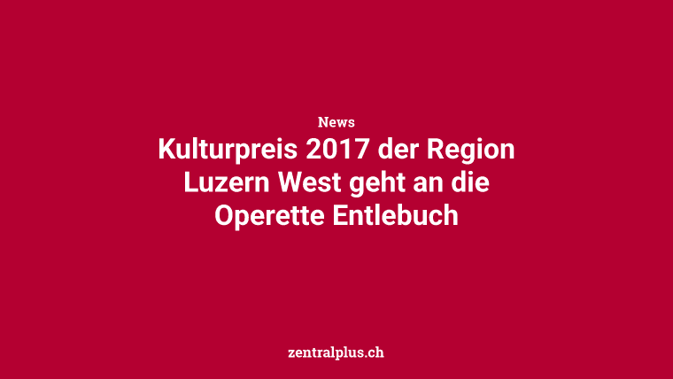 Kulturpreis 2017 der Region Luzern West geht an die Operette Entlebuch