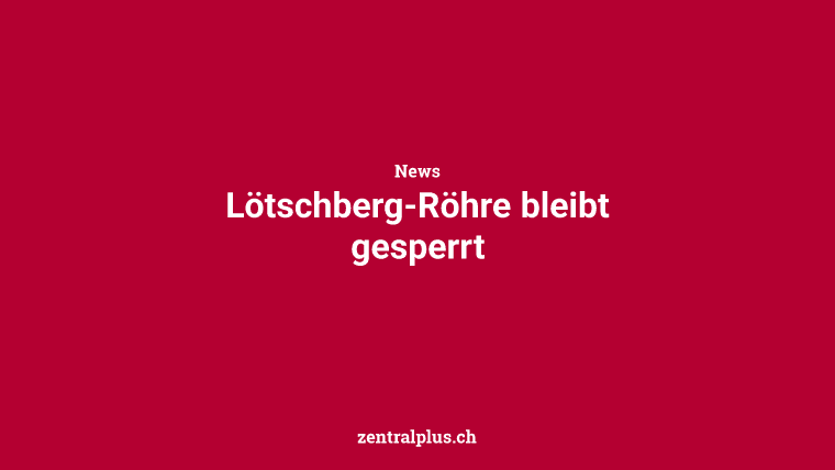 Lötschberg-Röhre bleibt gesperrt