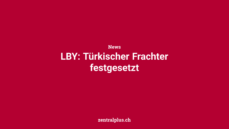 LBY: Türkischer Frachter festgesetzt