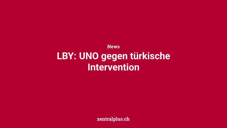 LBY: UNO gegen türkische Intervention