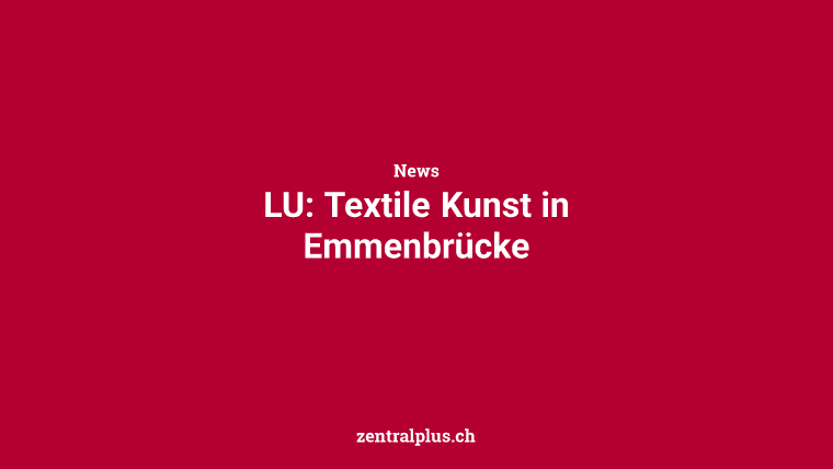 LU: Textile Kunst in Emmenbrücke