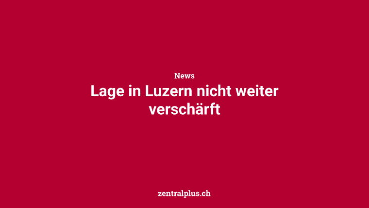 Lage in Luzern nicht weiter verschärft