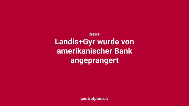 Landis+Gyr wurde von amerikanischer Bank angeprangert