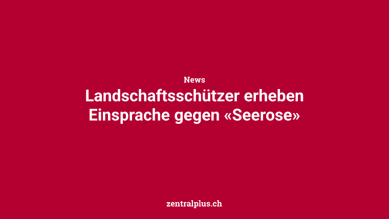 Landschaftsschützer erheben Einsprache gegen «Seerose»