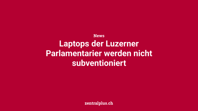 Laptops der Luzerner Parlamentarier werden nicht subventioniert