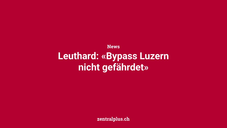 Leuthard: «Bypass Luzern nicht gefährdet»