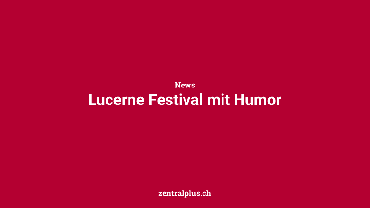 Lucerne Festival mit Humor