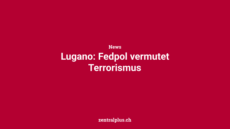 Lugano: Fedpol vermutet Terrorismus
