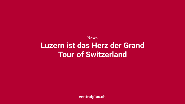 Luzern ist das Herz der Grand Tour of Switzerland