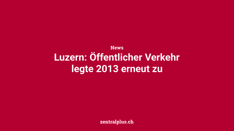 Luzern: Öffentlicher Verkehr legte 2013 erneut zu