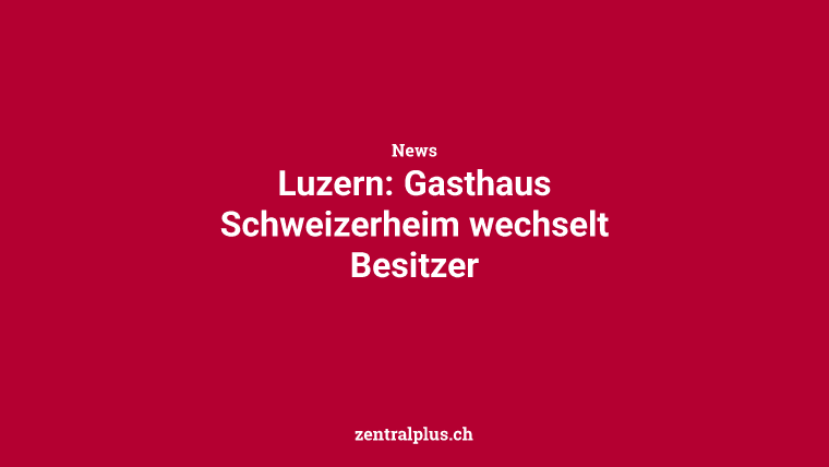 Luzern: Gasthaus Schweizerheim wechselt Besitzer